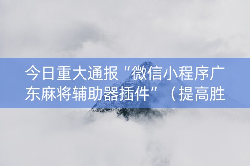今日重大通报“微信小程序广东麻将辅助器插件”（提高胜率软件)