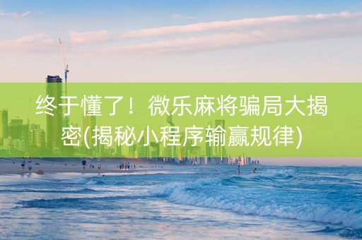 终于懂了！微乐麻将骗局大揭密(揭秘小程序输赢规律)