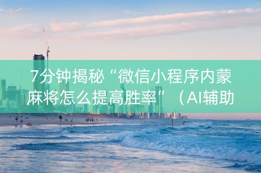 7分钟揭秘“微信小程序内蒙麻将怎么提高胜率”（AI辅助胡牌规则)