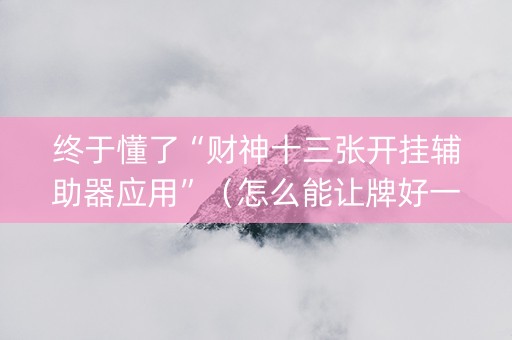 终于懂了“财神十三张开挂辅助器应用”（怎么能让牌好一点)