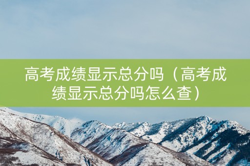 高考成绩显示总分吗（高考成绩显示总分吗怎么查）