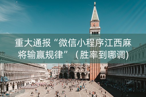 重大通报“微信小程序江西麻将输赢规律”（胜率到哪调)