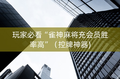 玩家必看“雀神麻将充会员胜率高”（控牌神器)