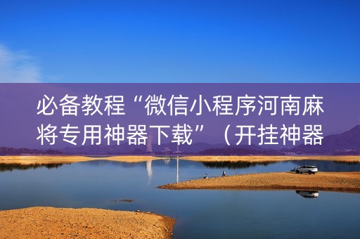 必备教程“微信小程序河南麻将专用神器下载”（开挂神器下载)