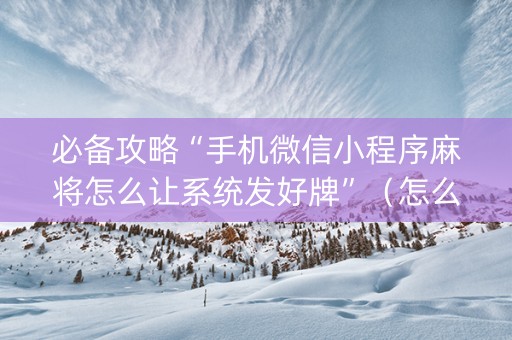 必备攻略“手机微信小程序麻将怎么让系统发好牌”（怎么让系统给自己好牌)