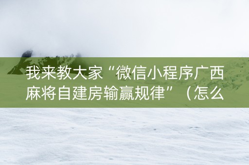 我来教大家“微信小程序广西麻将自建房输赢规律”（怎么能调好牌)