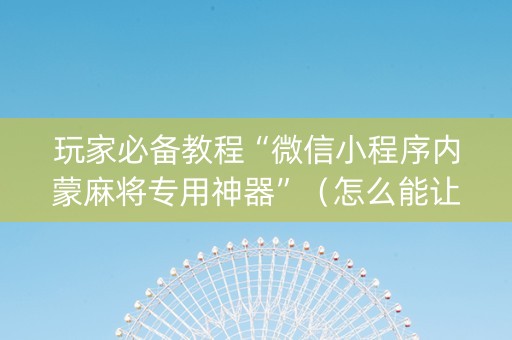 玩家必备教程“微信小程序内蒙麻将专用神器”（怎么能让牌好一点)