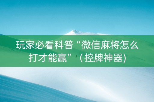 玩家必看科普“微信麻将怎么打才能赢”（控牌神器)