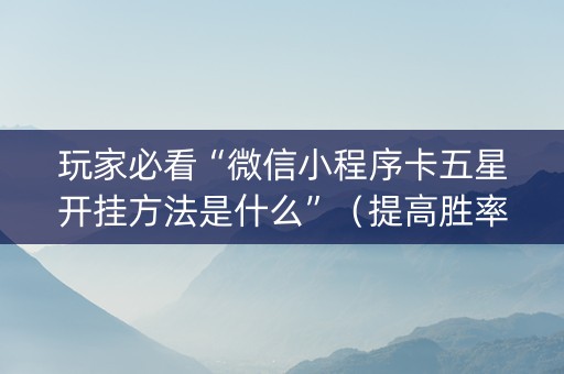 玩家必看“微信小程序卡五星开挂方法是什么”（提高胜率软件)