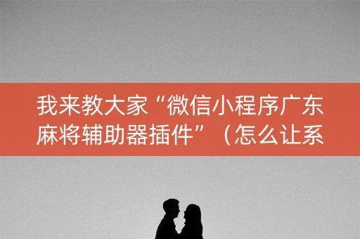 我来教大家“微信小程序广东麻将辅助器插件”（怎么让系统给自己好牌)