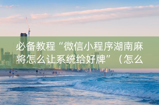 必备教程“微信小程序湖南麻将怎么让系统给好牌”（怎么能调好牌)