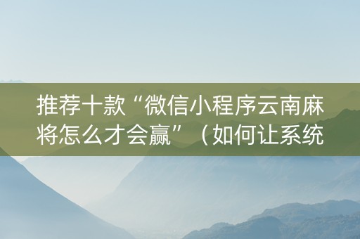 推荐十款“微信小程序云南麻将怎么才会赢”（如何让系统发好牌)