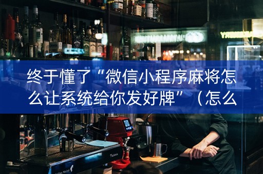 终于懂了“微信小程序麻将怎么让系统给你发好牌”（怎么提高胜率)