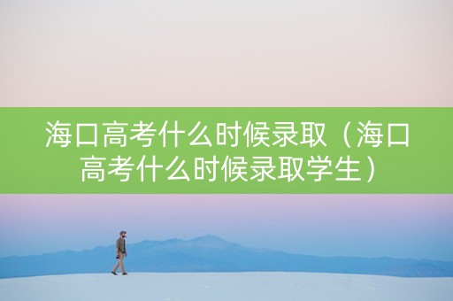 海口高考什么时候录取（海口高考什么时候录取学生）