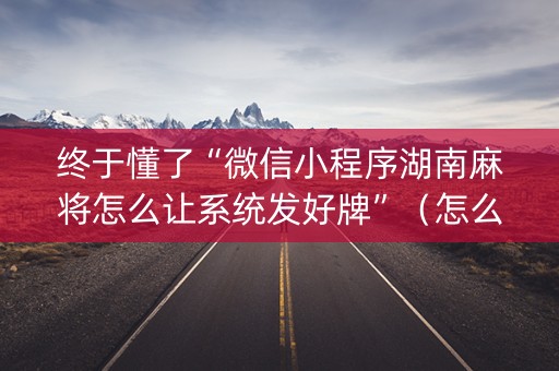 终于懂了“微信小程序湖南麻将怎么让系统发好牌”（怎么让系统给自己好牌)