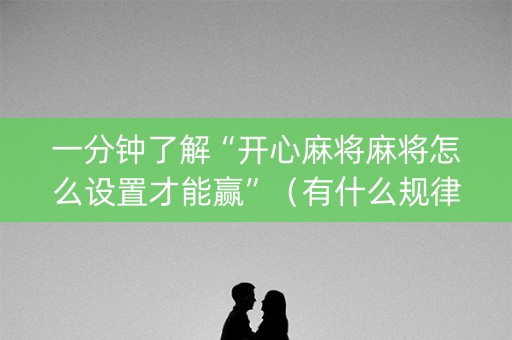 一分钟了解“开心麻将麻将怎么设置才能赢”（有什么规律)