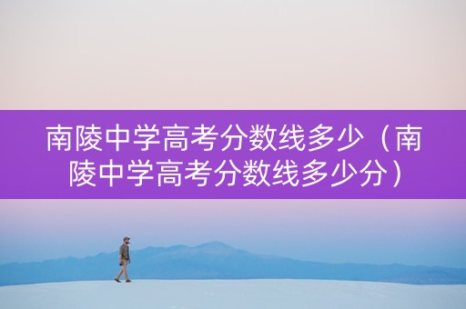 南陵中学高考分数线多少（南陵中学高考分数线多少分）