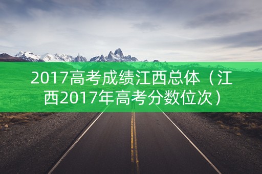 2017高考成绩江西总体（江西2017年高考分数位次）