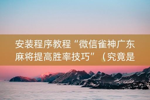安装程序教程“微信雀神广东麻将提高胜率技巧”（究竟是不是有挂)