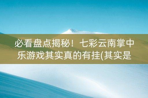 必看盘点揭秘！七彩云南掌中乐游戏其实真的有挂(其实是有挂确实有挂)