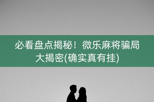 必看盘点揭秘！微乐麻将骗局大揭密(确实真有挂)