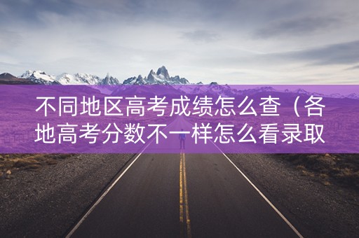 不同地区高考成绩怎么查（各地高考分数不一样怎么看录取分数线）