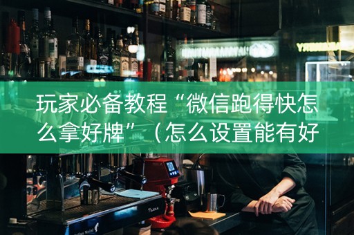 玩家必备教程“微信跑得快怎么拿好牌”（怎么设置能有好牌)