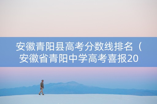 安徽青阳县高考分数线排名（安徽省青阳中学高考喜报2020）