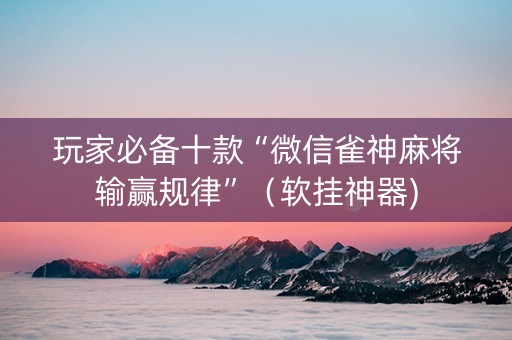玩家必备十款“微信雀神麻将输赢规律”（软挂神器)