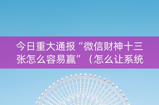 今日重大通报“微信财神十三张怎么容易赢”（怎么让系统给自己好牌)