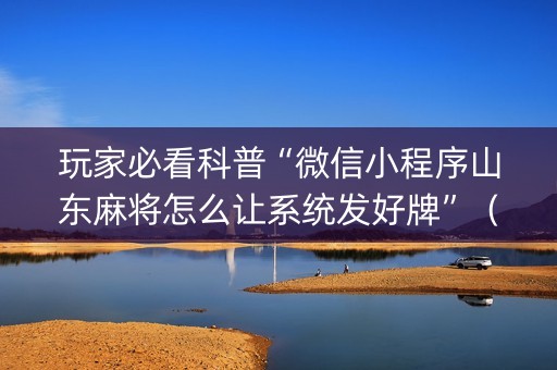 玩家必看科普“微信小程序山东麻将怎么让系统发好牌”（胜负规律拿好牌)