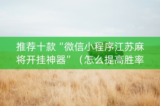 推荐十款“微信小程序江苏麻将开挂神器”（怎么提高胜率)