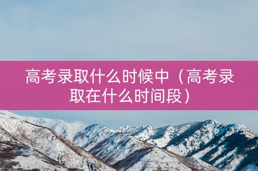 高考录取什么时候中（高考录取在什么时间段）