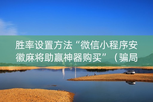 胜率设置方法“微信小程序安徽麻将助赢神器购买”（骗局大揭秘)