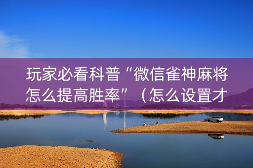 玩家必看科普“微信雀神麻将怎么提高胜率”（怎么设置才能赢)
