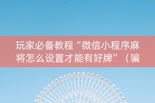 玩家必备教程“微信小程序麻将怎么设置才能有好牌”（骗局大揭秘)