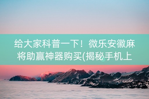 给大家科普一下！微乐安徽麻将助赢神器购买(揭秘手机上赢的秘诀)