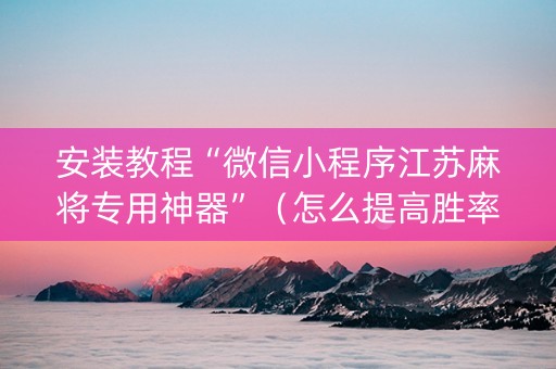 安装教程“微信小程序江苏麻将专用神器”（怎么提高胜率)