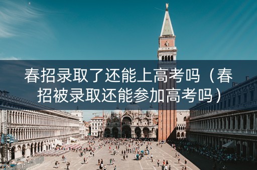 春招录取了还能上高考吗（春招被录取还能参加高考吗）