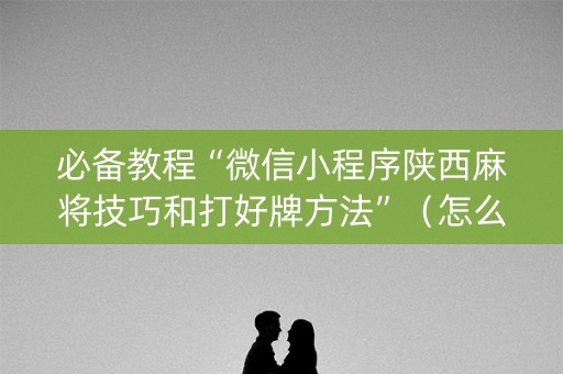 必备教程“微信小程序陕西麻将技巧和打好牌方法”（怎么设置才能赢)