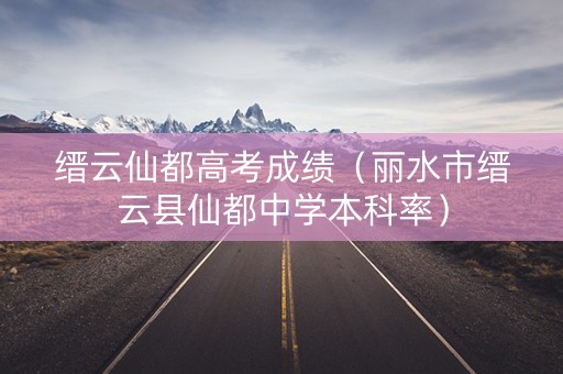 缙云仙都高考成绩（丽水市缙云县仙都中学本科率）