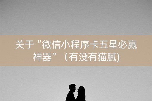 关于“微信小程序卡五星必赢神器”（有没有猫腻)