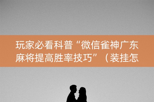 玩家必看科普“微信雀神广东麻将提高胜率技巧”（装挂怎么安装)