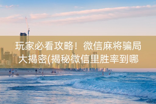 玩家必看攻略！微信麻将骗局大揭密(揭秘微信里胜率到哪调)