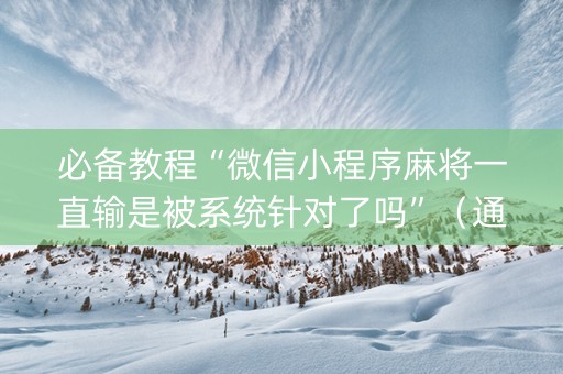必备教程“微信小程序麻将一直输是被系统针对了吗”（通用挂软件多少钱)