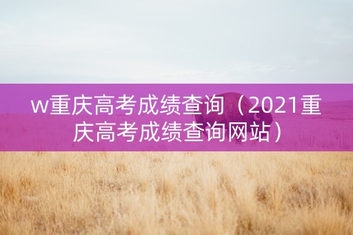 w重庆高考成绩查询（2021重庆高考成绩查询网站）