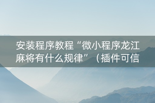 安装程序教程“微小程序龙江麻将有什么规律”（插件可信吗)
