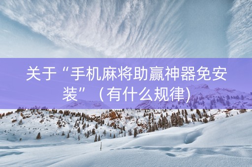 关于“手机麻将助赢神器免安装”（有什么规律)