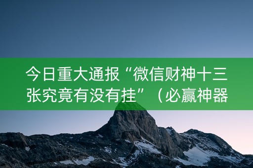 今日重大通报“微信财神十三张究竟有没有挂”（必赢神器辅助器)