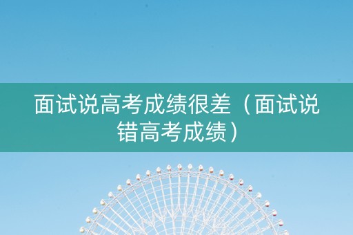 面试说高考成绩很差（面试说错高考成绩）
